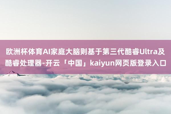 欧洲杯体育AI家庭大脑则基于第三代酷睿Ultra及酷睿处理器-开云「中国」kaiyun网页版登录入口
