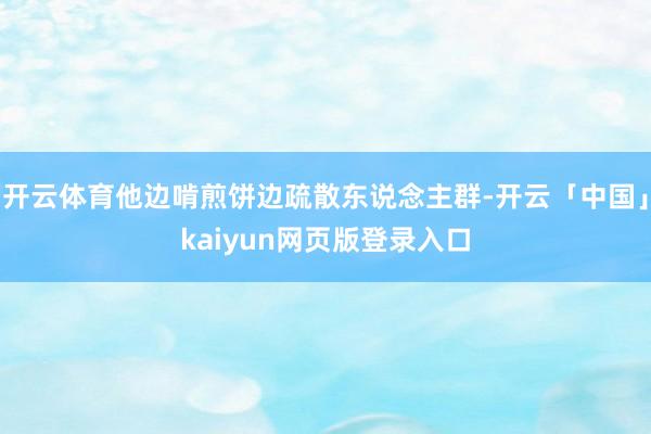 开云体育他边啃煎饼边疏散东说念主群-开云「中国」kaiyun网页版登录入口