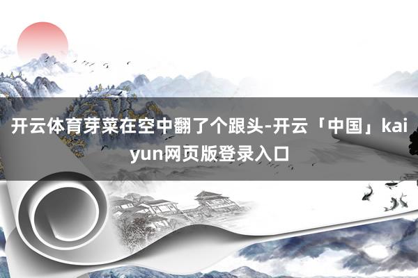 开云体育芽菜在空中翻了个跟头-开云「中国」kaiyun网页版登录入口