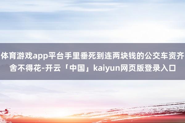 体育游戏app平台手里垂死到连两块钱的公交车资齐舍不得花-开云「中国」kaiyun网页版登录入口