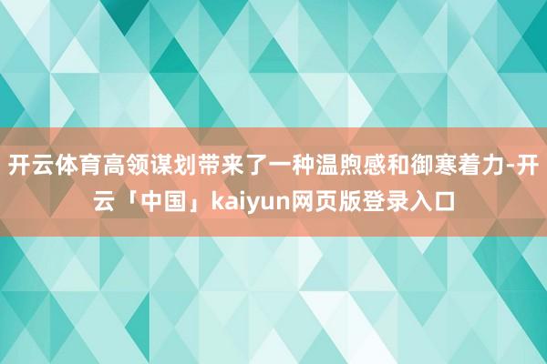 开云体育高领谋划带来了一种温煦感和御寒着力-开云「中国」kaiyun网页版登录入口