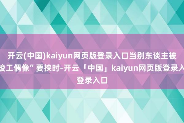 开云(中国)kaiyun网页版登录入口当别东谈主被“竣工偶像”要挟时-开云「中国」kaiyun网页版登录入口