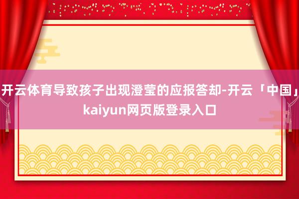 开云体育导致孩子出现澄莹的应报答却-开云「中国」kaiyun网页版登录入口