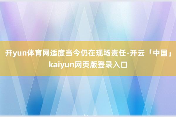 开yun体育网适度当今仍在现场责任-开云「中国」kaiyun网页版登录入口